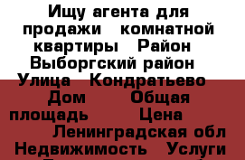 Ищу агента для продажи 1-комнатной квартиры › Район ­ Выборгский район › Улица ­ Кондратьево › Дом ­ 4 › Общая площадь ­ 31 › Цена ­ 1 100 000 - Ленинградская обл. Недвижимость » Услуги   . Ленинградская обл.